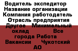 Водитель-экспедитор › Название организации ­ Компания-работодатель › Отрасль предприятия ­ Другое › Минимальный оклад ­ 21 000 - Все города Работа » Вакансии   . Чукотский АО